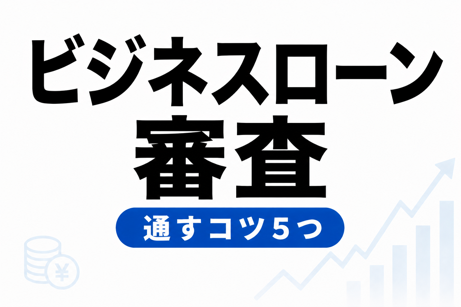 ビジネスローンの審査は甘い？通りやすくする5つのコツ